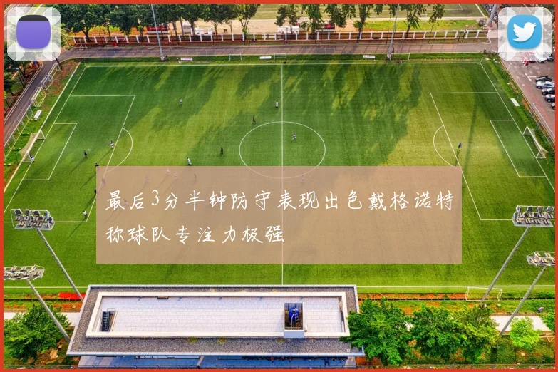 最后3分半钟防守表现出色戴格诺特称球队专注力极强