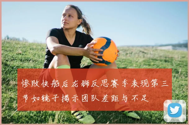 惨败快船后龙狮反思赛季表现第三节如镜子揭示团队差距与不足