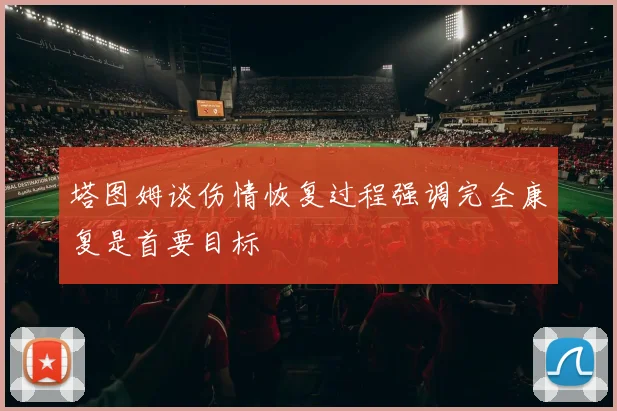 塔图姆谈伤情恢复过程强调完全康复是首要目标