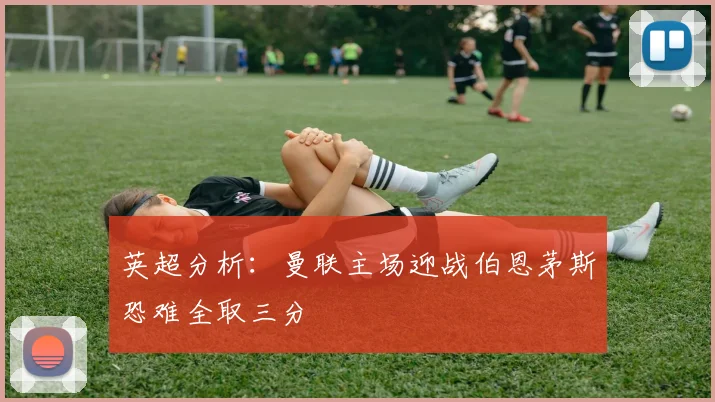 英超分析：曼联主场迎战伯恩茅斯恐难全取三分
