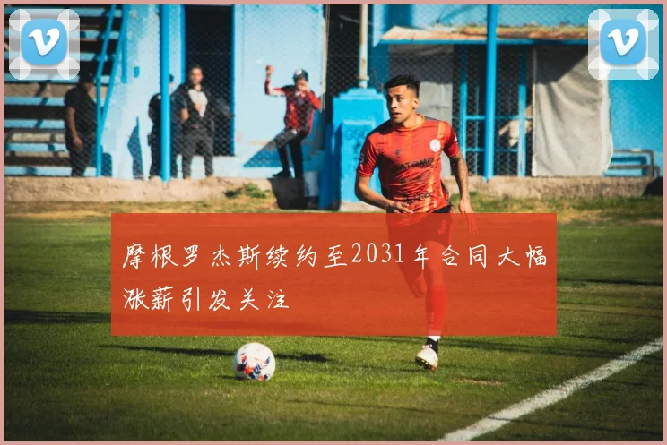 摩根罗杰斯续约至2031年合同大幅涨薪引发关注