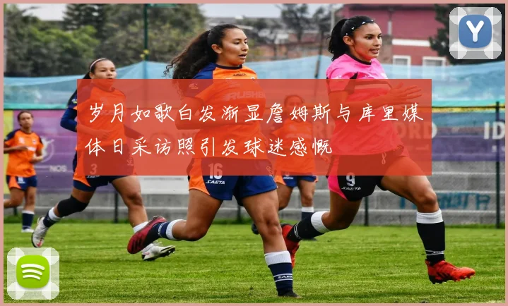 岁月如歌白发渐显詹姆斯与库里媒体日采访照引发球迷感慨