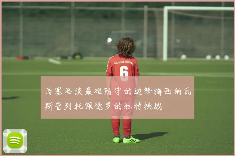 马塞洛谈最难防守的边锋梅西纳瓦斯普列托佩德罗的独特挑战