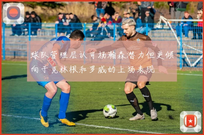 球队管理层认可杨瀚森潜力但更倾向于克林根和罗威的上场表现
