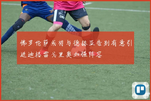 佛罗伦萨或将与德赫亚告别有意引进迪格雷戈里奥加强阵容