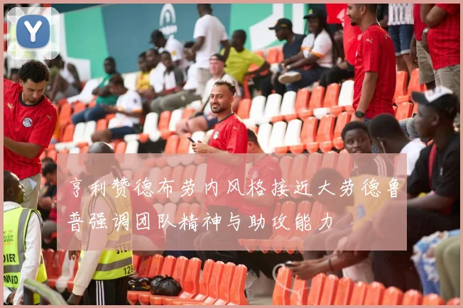 亨利赞德布劳内风格接近大劳德鲁普强调团队精神与助攻能力