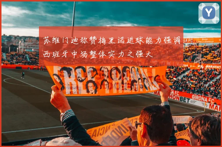 苏维门迪称赞梅里诺进球能力强调西班牙中场整体实力之强大