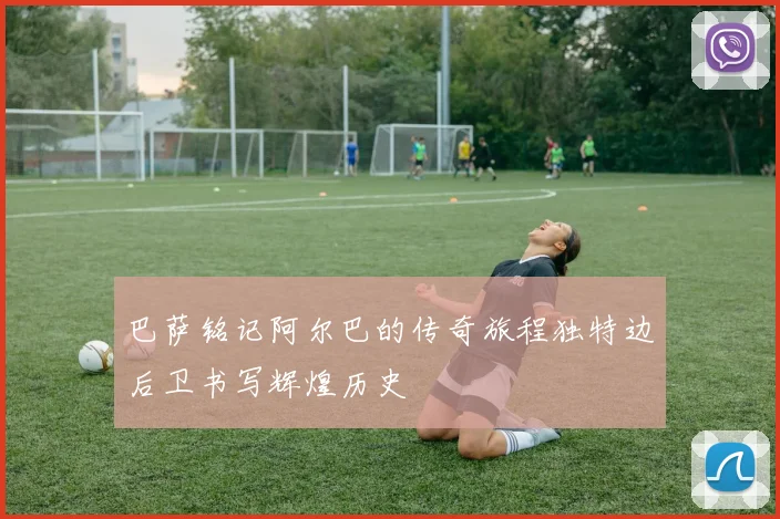 巴萨铭记阿尔巴的传奇旅程独特边后卫书写辉煌历史