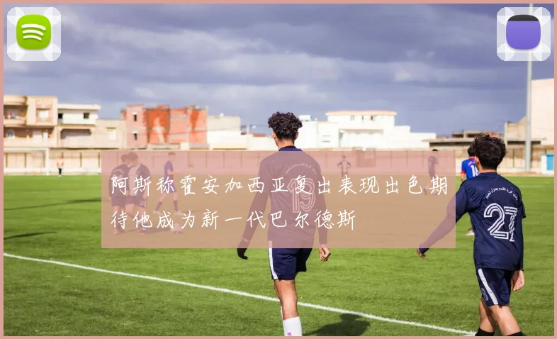 阿斯称霍安加西亚复出表现出色期待他成为新一代巴尔德斯