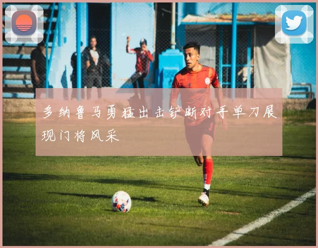 多纳鲁马勇猛出击铲断对手单刀展现门将风采