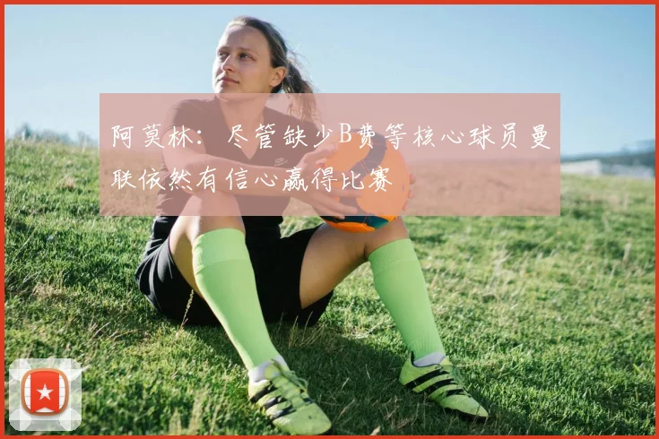 阿莫林：尽管缺少B费等核心球员曼联依然有信心赢得比赛
