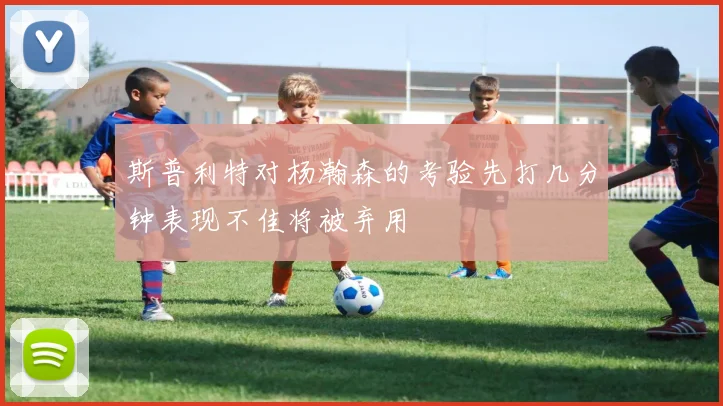 斯普利特对杨瀚森的考验先打几分钟表现不佳将被弃用