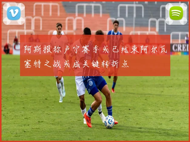 阿斯报称卢宁赛季或已结束阿尔瓦塞特之战或成关键转折点