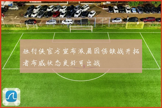 独行侠官方宣布浓眉因伤缺战开拓者布威状态良好可出战