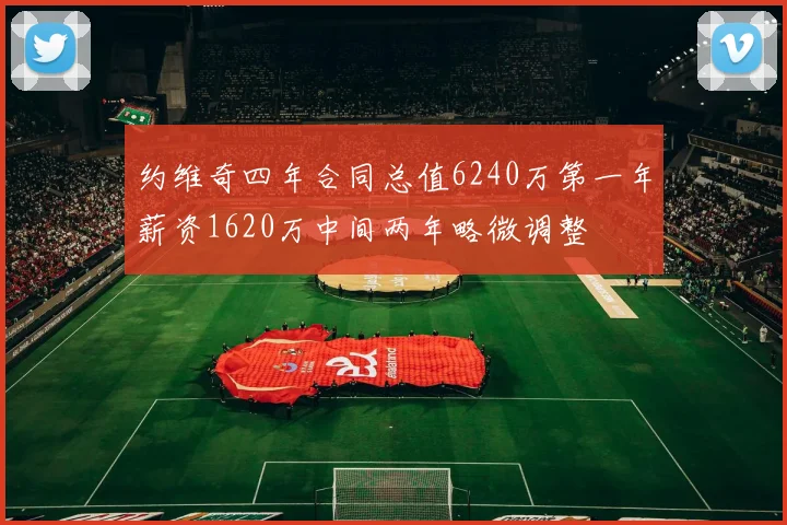 约维奇四年合同总值6240万第一年薪资1620万中间两年略微调整
