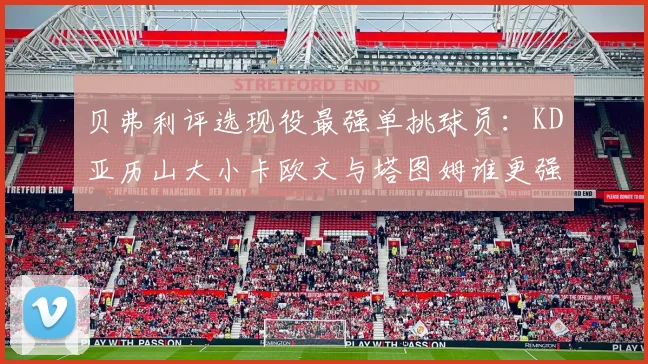 贝弗利评选现役最强单挑球员：KD亚历山大小卡欧文与塔图姆谁更强