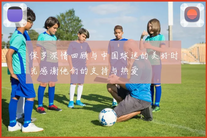 保罗深情回顾与中国球迷的美好时光感谢他们的支持与热爱