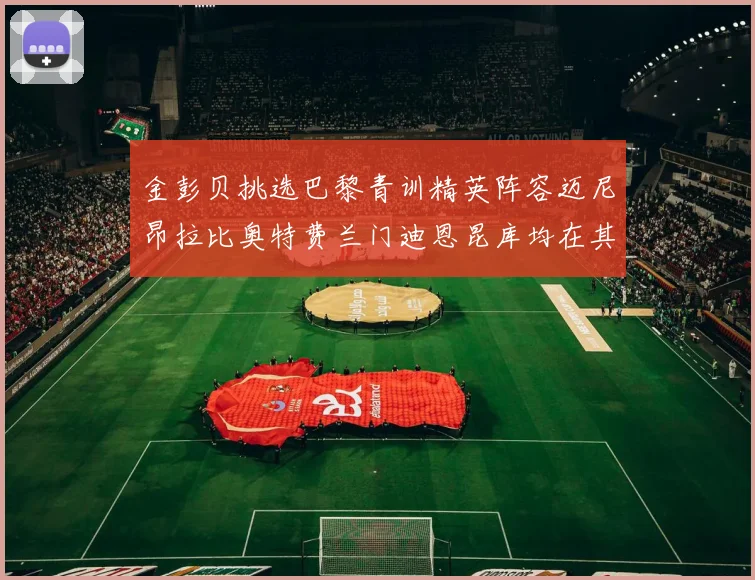 金彭贝挑选巴黎青训精英阵容迈尼昂拉比奥特费兰门迪恩昆库均在其中
