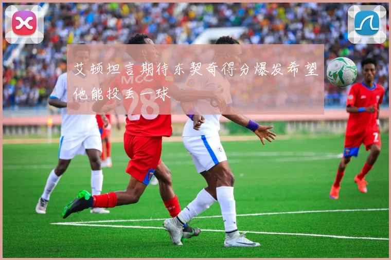 艾顿坦言期待东契奇得分爆发希望他能投丢一球
