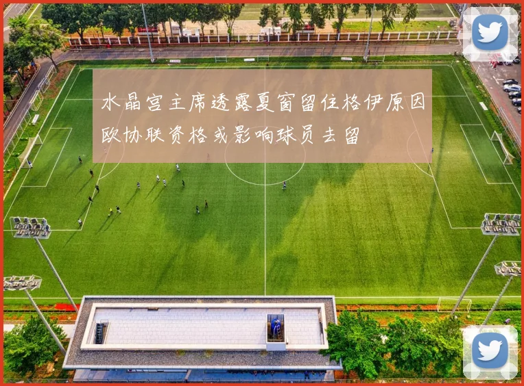 水晶宫主席透露夏窗留住格伊原因欧协联资格或影响球员去留