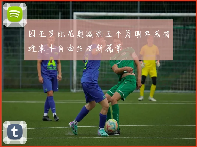 囚王罗比尼奥减刑五个月明年或将迎来半自由生活新篇章