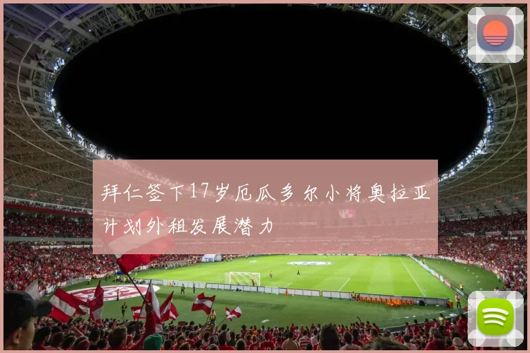 拜仁签下17岁厄瓜多尔小将奥拉亚计划外租发展潜力