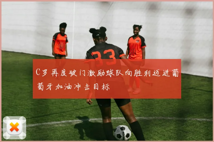 C罗再度破门激励球队向胜利迈进葡萄牙加油冲击目标
