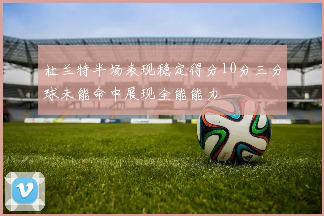 杜兰特半场表现稳定得分10分三分球未能命中展现全能能力