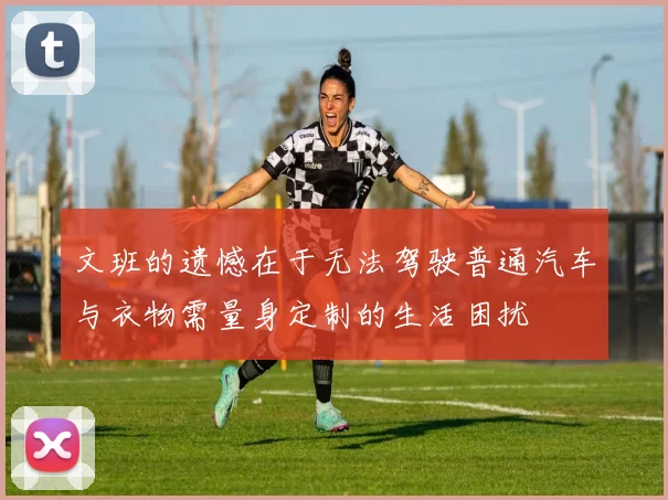 文班的遗憾在于无法驾驶普通汽车与衣物需量身定制的生活困扰