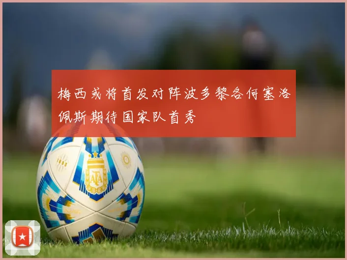梅西或将首发对阵波多黎各何塞洛佩斯期待国家队首秀