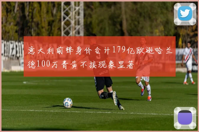 意大利前锋身价合计179亿欧逊哈兰德100万青黄不接现象显著