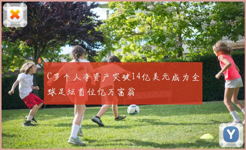 C罗个人净资产突破14亿美元成为全球足坛首位亿万富翁