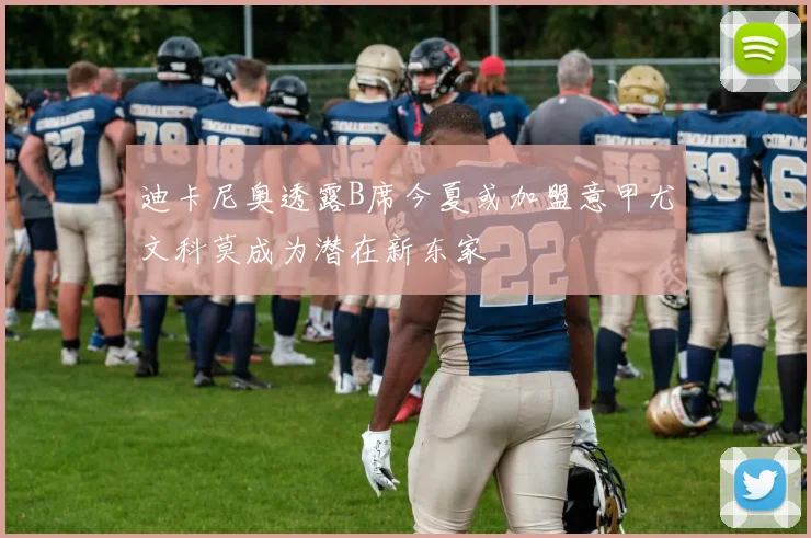 迪卡尼奥透露B席今夏或加盟意甲尤文科莫成为潜在新东家