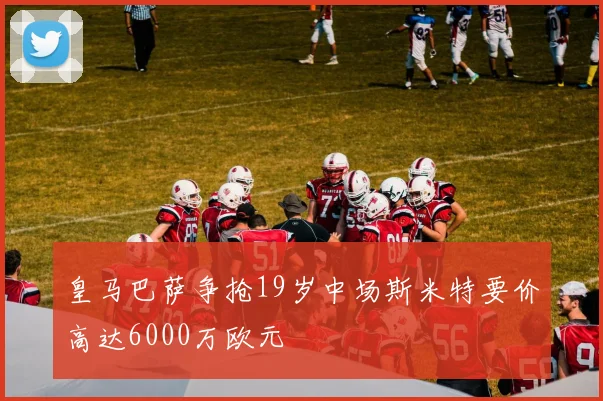 皇马巴萨争抢19岁中场斯米特要价高达6000万欧元