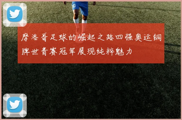 摩洛哥足球的崛起之路四强奥运铜牌世青赛冠军展现纯粹魅力