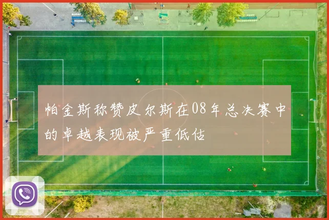 帕金斯称赞皮尔斯在08年总决赛中的卓越表现被严重低估