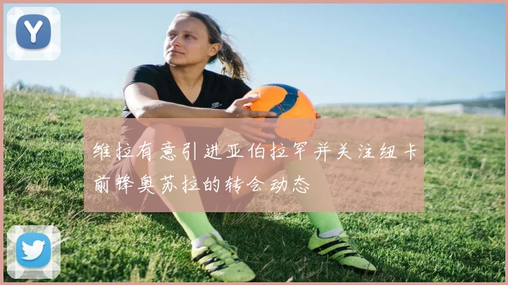 维拉有意引进亚伯拉罕并关注纽卡前锋奥苏拉的转会动态
