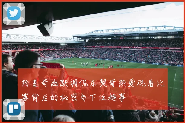 约基奇幽默调侃东契奇热爱观看比赛背后的秘密与下注趣事